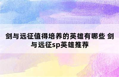 剑与远征值得培养的英雄有哪些 剑与远征sp英雄推荐